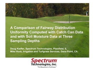 A Comparison of Fairway Distribution Uniformity Computed with Catch Can Data and with Soil Moisture Data at Three Sampling Depths Doug Kieffer, Spectrum Technologies, Plainfield, IL Mike Huck, Irrigation and Turfgrass Services, Dana Point, CA 