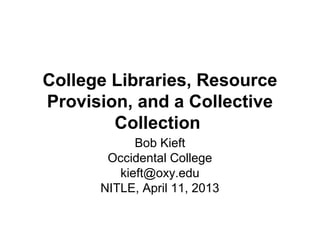 College Libraries, Resource
Provision, and a Collective
        Collection
            Bob Kieft
       Occidental College
         kieft@oxy.edu
      NITLE, April 11, 2013
 