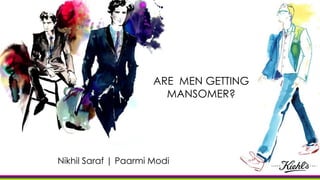 ARE MEN GETTING
MANSOMER?
Nikhil Saraf | Paarmi Modi
 