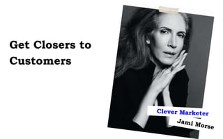 Get Closers to
Customers
 