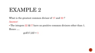 What is the greatest common divisor of 17 and 22 ?
Answer:
 The integers 22 &17 have no positive common divisors other than 1.
Hence ….
gcd(17,22) = 1
 