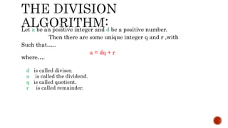 Let a be an positive integer and d be a positive number.
Then there are some unique integer q and r ,with
Such that…..
a = dq + r
where….
d is called divisor.
a is called the dividend.
q is called quotient.
r is called remainder.
 