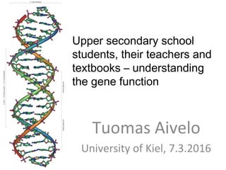 Tuomas Aivelo
University of Kiel, 7.3.2016
Upper secondary school
students, their teachers and
textbooks – understanding
the gene function
 