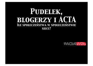 Pudelek,
blogerzy i ACTA	

Ile społeczeństwa w społeczeństwie
               sieci?	

 