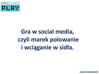 Gra w social media,
czyli marek polowanie
 i wciąganie w sidła.


                        Jacek Jankowski
 