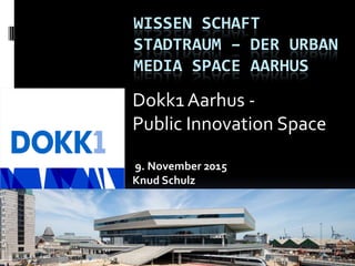 WISSEN SCHAFT
STADTRAUM – DER URBAN
MEDIA SPACE AARHUS
Dokk1 Aarhus -
Public Innovation Space
9. November 2015
Knud Schulz
 