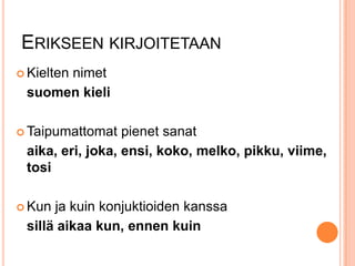 ERIKSEEN KIRJOITETAAN
 Kielten

nimet
suomen kieli

 Taipumattomat

pienet sanat
aika, eri, joka, ensi, koko, melko, pikku, viime,
tosi

 Kun

ja kuin konjuktioiden kanssa
sillä aikaa kun, ennen kuin

 