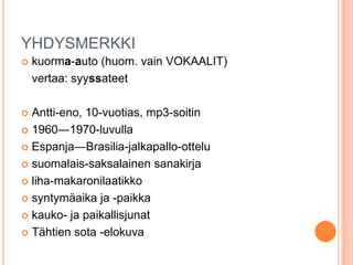 YHDYSMERKKI


kuorma-auto (huom. vain VOKAALIT)
vertaa: syyssateet

Antti-eno, 10-vuotias, mp3-soitin
 1960―1970-luvulla
 Espanja―Brasilia-jalkapallo-ottelu
 suomalais-saksalainen sanakirja
 liha-makaronilaatikko
 syntymäaika ja -paikka
 kauko- ja paikallisjunat
 Tähtien sota -elokuva


 
