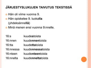 JÄRJESTYSLUKUJEN TAIVUTUS TEKSTISSÄ
Hän oli viime vuonna 9.
 Hän opiskelee 9. luokalla
(yhdeksännellä)
 Minä menen ensi vuonna 9:nnelle.


16:s
16:nnen
16:tta
16:nnessa
16:nteen
16:nnelta

kuudestoista
kuudennentoista
kuudettatoista
kuudennessatoista
kuudenteentoista
kuudenneltatoista

 