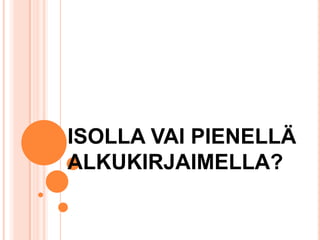 ISOLLA VAI PIENELLÄ
ALKUKIRJAIMELLA?

 