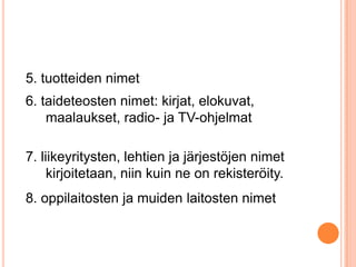 5. tuotteiden nimet
6. taideteosten nimet: kirjat, elokuvat,
maalaukset, radio- ja TV-ohjelmat

7. liikeyritysten, lehtien ja järjestöjen nimet
kirjoitetaan, niin kuin ne on rekisteröity.
8. oppilaitosten ja muiden laitosten nimet

 