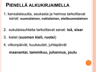 PIENELLÄ ALKUKIRJAIMELLA
1. kansalaisuutta, asukasta ja heimoa tarkoittavat
sanat: suomalainen, nokialainen, eteläsuomalainen

2. sukulaissuhteita tarkoittavat sanat: isä, sisar
3. kielet (suomen kieli, ruotsi)

4. viikonpäivät, kuukaudet, juhlapäivät
maanantai, tammikuu, juhannus, joulu

 
