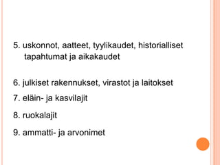 5. uskonnot, aatteet, tyylikaudet, historialliset
tapahtumat ja aikakaudet
6. julkiset rakennukset, virastot ja laitokset

7. eläin- ja kasvilajit
8. ruokalajit
9. ammatti- ja arvonimet

 
