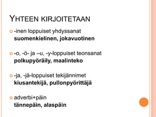 YHTEEN KIRJOITETAAN
 -inen

loppuiset yhdyssanat
suomenkielinen, jokavuotinen
-ö- ja –u, -y-loppuiset teonsanat
polkupyöräily, maalinteko

 -o,

 -ja,

-jä-loppuiset tekijännimet
kiusantekijä, pullonpyörittäjä

 adverbi+päin

tännepäin, alaspäin

 