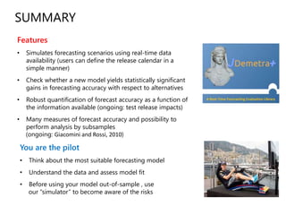 C Getty Images
Photo: Urban Events
You are the pilot
• Think about the most suitable forecasting model
• Understand the data and assess model fit
• Before using your model out-of-sample , use
our “simulator” to become aware of the risks
SUMMARY
Features
• Simulates forecasting scenarios using real-time data
availability (users can define the release calendar in a
simple manner)
• Check whether a new model yields statistically significant
gains in forecasting accuracy with respect to alternatives
• Robust quantification of forecast accuracy as a function of
the information available (ongoing: test release impacts)
• Many measures of forecast accuracy and possibility to
perform analysis by subsamples
(ongoing: Giacomini and Rossi, 2010)
 