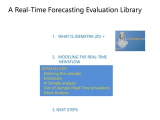 1. WHAT IS JDEMETRA (JD) +
2. MODELING THE REAL-TIME
NEWSFLOW
3. NEXT STEPS
A Real-Time Forecasting Evaluation Library
GERMAN GDP
Defining the calendar
Estimation
In Sample analysis
Out-of-Sample (Real Time simulation)
News Analysis
 