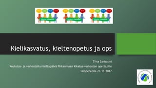 Kielikasvatus, kieltenopetus ja ops
Tiina Sarisalmi
Koulutus- ja verkostoitumisiltapäivä Pirkanmaan Kikatus-verkoston opettajille
Tampereella 23.11.2017
 