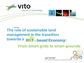 13/07/2011

The role of sustainable land
management in the transition
towards a BI - based Economy:
          From smart grids to smart grounds

                        Leen Gorissen
                        Transition Energy & Environment
                                                          Leen Gorissen
 