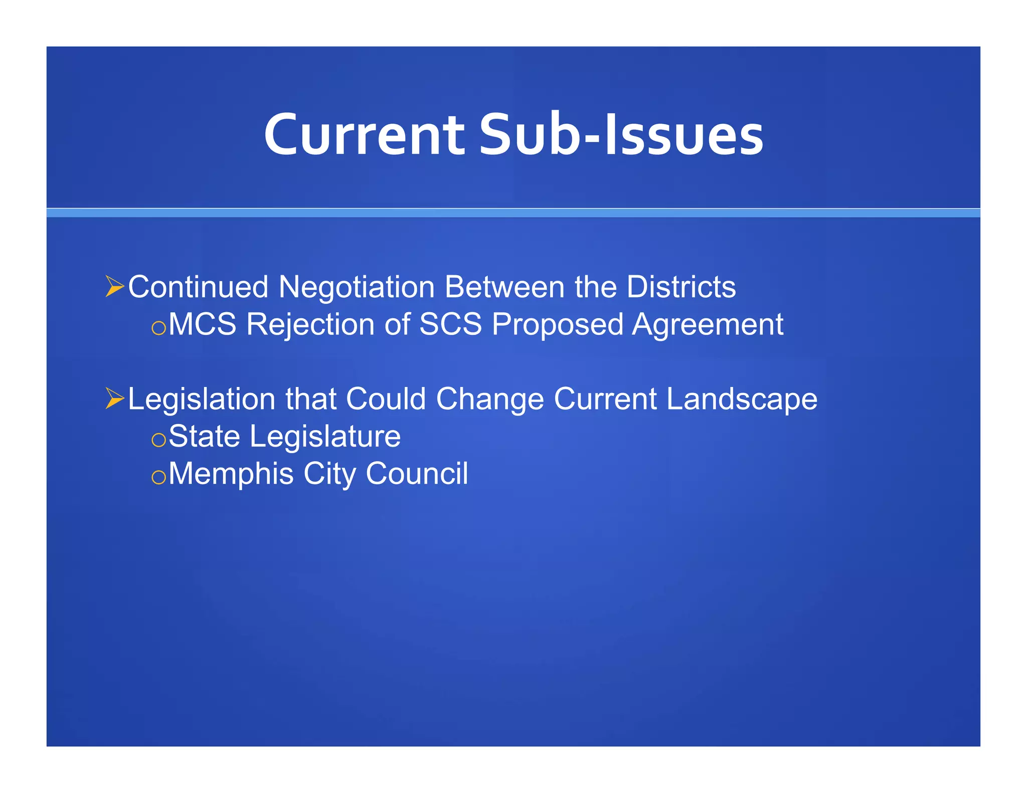 Current Sub‐Issues

Continued Negotiation Between the Districts
  oMCS Rejection of SCS Proposed Agreement

Legislation that Could Change Current Landscape
  oState Legislature
  oMemphis City Council
 