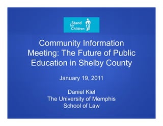 Community Information
Meeting: The Future of Public
Education in Shelby County
         January 19, 2011

            Daniel Kiel
     The University of Memphis
          School of Law
 