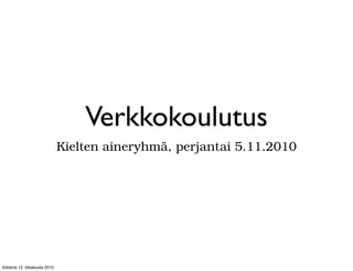 Verkkokoulutus
                               Kielten aineryhmä, perjantai 5.11.2010




tiistaina 12. lokakuuta 2010
 