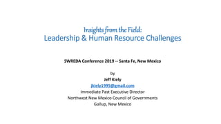 Insights from the Field:
Leadership & Human Resource Challenges
SWREDA Conference 2019 -- Santa Fe, New Mexico
by
Jeff Kiely
jkiely1995@gmail.com
Immediate Past Executive Director
Northwest New Mexico Council of Governments
Gallup, New Mexico
 