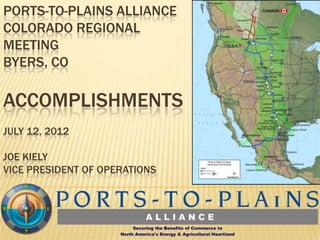 PORTS-TO-PLAINS ALLIANCE
COLORADO REGIONAL
MEETING
BYERS, CO

ACCOMPLISHMENTS
JULY 12, 2012

JOE KIELY
VICE PRESIDENT OF OPERATIONS
 