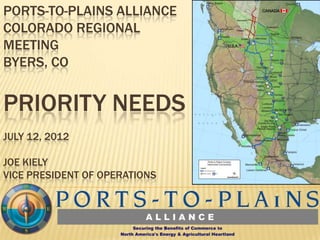 PORTS-TO-PLAINS ALLIANCE
COLORADO REGIONAL
MEETING
BYERS, CO


PRIORITY NEEDS
JULY 12, 2012

JOE KIELY
VICE PRESIDENT OF OPERATIONS
 