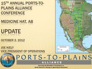 15TH ANNUAL PORTS-TO-
PLAINS ALLIANCE
CONFERENCE

MEDICINE HAT, AB

UPDATE
OCTOBER 2, 2012

JOE KIELY
VICE PRESIDENT OF OPERATIONS
 