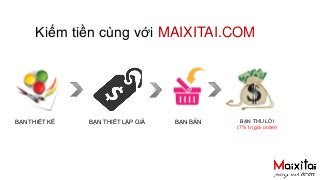 Kiếm tiền cùng với MAIXITAI.COM 
BẠN THIẾT KẾ BẠN THIẾT LẬP GIÁ BẠN BÁN 
BẠN THU LỜI 
(7% trị giá order) 
 