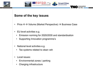 Some of the key issues
• Price  Volume (Market Perspective)  Business Case
• EU level activities e.g.
• Emission norming for 2020/2030 and standardisation
• Supporting Innovation programme’s
• National level activities e.g.
• Tax systems related to clean veh
• Local issues:
• Environmental zones / parking
• Charging infrastructure
10
 