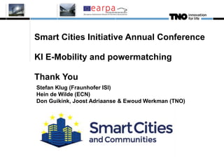Smart Cities Initiative Annual Conference
KI E-Mobility and powermatching
Thank You
Stefan Klug (Fraunhofer ISI)
Hein de Wilde (ECN)
Don Guikink, Joost Adriaanse & Ewoud Werkman (TNO)
 