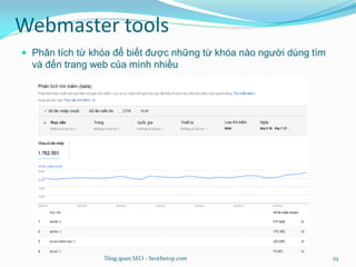 Webmaster tools
Tổng quan SEO - Seothetop.com 23
 Phân tích từ khóa để biết được những từ khóa nào người dùng tìm
và đến trang web của mình nhiều
 