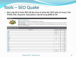 Tools – SEO Quake
 Xem mật độ từ khóa SEO đã đạt chưa từ khóa làm SEO phải có trong 3 thẻ
T K D (Title, Keyword, Description) mật độ trong 2-4% là OK
Tổng quan SEO - Seothetop.com 26
 