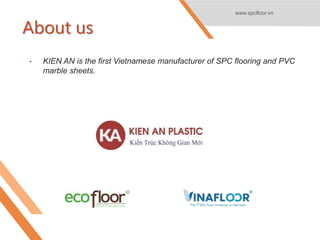 About us
• KIEN AN is the first Vietnamese manufacturer of SPC flooring and PVC
marble sheets.
www.spcfloor.vn
 
