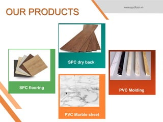 SPC flooring
PVC Marble sheet
PVC Molding
OUR PRODUCTS
www.spcfloor.vn
SPC dry back
 
