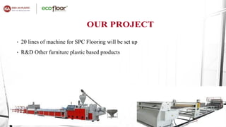 • 20 lines of machine for SPC Flooring will be set up
• R&D Other furniture plastic based products
 