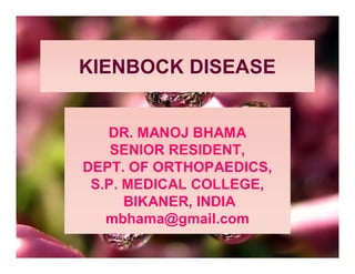 KIENBOCK DISEASE


   DR. MANOJ BHAMA
    SENIOR RESIDENT,
DEPT. OF ORTHOPAEDICS,
 S.P. MEDICAL COLLEGE,
      BIKANER, INDIA
   mbhama@gmail.com
 