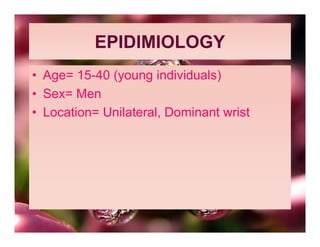 EPIDIMIOLOGY
• Age= 15-40 (young individuals)
• Sex= Men
• Location= Unilateral, Dominant wrist
 