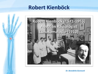 Robert Kienböck
Dr. Benedetto Gesmund
Robert Kienböck (1871-1953)Robert Kienböck (1871-1953)
Austrian RadiologistAustrian Radiologist
Lunatomalacia (1910)Lunatomalacia (1910)
 