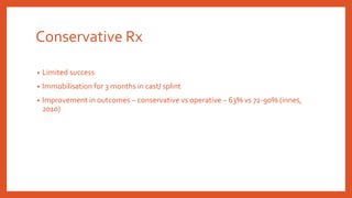 Conservative Rx
• Limited success
• Immobilisation for 3 months in cast/ splint
• Improvement in outcomes – conservative vs operative – 63% vs 72-90% (innes,
2010)
 
