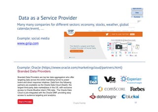 Many many companies for different sectors: economy, stocks, weather, global
calendar/event, ….
Example: social media
www.gnip.com
Example: Oracle (https://www.oracle.com/marketingcloud/partners.html)
Data as a Service Provider
30.09.17 12Frank Kienle
 