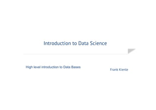 Introduction to Data Science
Frank Kienle
High level introduction to Data Bases
 