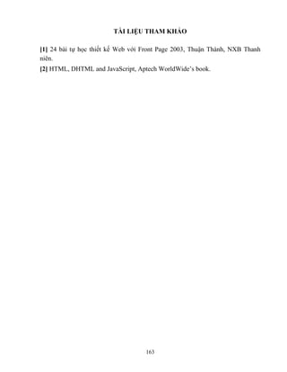 163
TÀI LIỆU THAM KHẢO
[1] 24 bài tự học thiết kế Web với Front Page 2003, Thuận Thành, NXB Thanh
niên.
[2] HTML, DHTML and JavaScript, Aptech WorldWide‟s book.
 