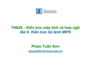 TH028 – Kiến trúc máy tính và hợp ngữ
    Bài 6. Kiến trúc bộ lệnh MIPS


          Phạm Tuấn Sơn
         ptson@fit.hcmuns.edu.vn
 