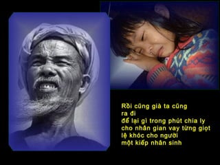 Rồi cũng già ta cũng
ra đi
để lại gì trong phút chia ly
cho nhân gian vay từng giọt
lệ khóc cho người
một kiếp nhân sinh
 