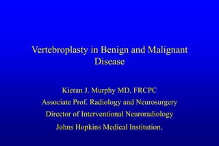 Vertebroplasty in Benign and Malignant
Disease
Kieran J. Murphy MD, FRCPC
Associate Prof. Radiology and Neurosurgery
Director of Interventional Neuroradiology
Johns Hopkins Medical Institution.
 