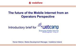 Introductory brief for The future of the Mobile Internet from an Operators Perspective   Kieran Mahon, Media Development Manager, Vodafone Ireland 