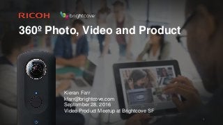 360º Photo, Video and Product
1
Kieran Farr
kfarr@brightcove.com
September 28, 2016
Video Product Meetup at Brightcove SF
 