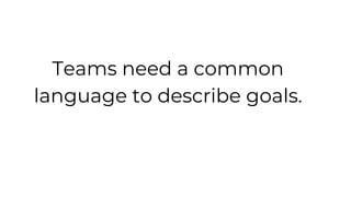 Teams need a common
language to describe goals.
 